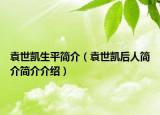 袁世凯生平简介（袁世凯后人简介简介介绍）