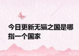 今日更新无猫之国是哪指一个国家