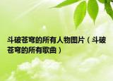 斗破苍穹的所有人物图片（斗破苍穹的所有歌曲）