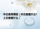 中古音有哪些（中古音是什么?上古音是什么）