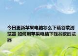 今日更新苹果电脑怎么下载谷歌浏览器 如何用苹果电脑下载谷歌浏览器