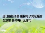 当日最新消息 医保电子凭证是什么意思 具体有什么作用