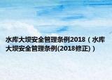 水库大坝安全管理条例2018（水库大坝安全管理条例(2018修正)）