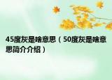 45度灰是啥意思（50度灰是啥意思简介介绍）