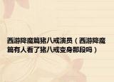 西游降魔篇猪八戒演员（西游降魔篇有人看了猪八戒变身那段吗）