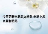 今日更新电脑怎么粘贴 电脑上怎么复制粘贴