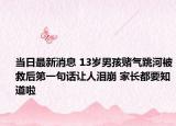 当日最新消息 13岁男孩赌气跳河被救后第一句话让人泪崩 家长都要知道啦