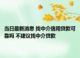 当日最新消息 找中介信用贷款可靠吗 不建议找中介贷款