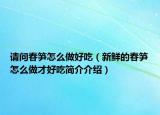 请问春笋怎么做好吃（新鲜的春笋怎么做才好吃简介介绍）