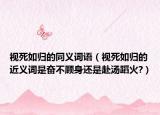 视死如归的同义词语（视死如归的近义词是奋不顾身还是赴汤蹈火?）