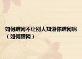 如何蹭网不让别人知道你蹭网呢（如何蹭网）