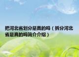 把河北省划分是真的吗（拆分河北省是真的吗简介介绍）