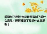 爱抑制了理智 也是理智抑制了爱什么意思（理智抑制了爱是什么意思啊）