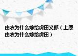 由衣为什么嫁给虎田义郎（上原由衣为什么嫁给虎田）