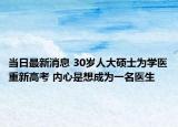 当日最新消息 30岁人大硕士为学医重新高考 内心是想成为一名医生