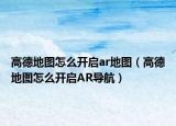 高德地图怎么开启ar地图（高德地图怎么开启AR导航）