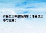 许昌县三中最新消息（许昌县三中与三高）
