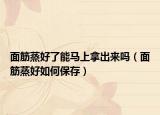 面筋蒸好了能马上拿出来吗（面筋蒸好如何保存）