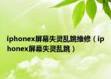 iphonex屏幕失灵乱跳维修（iphonex屏幕失灵乱跳）