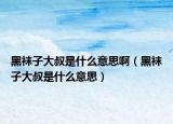 黑袜子大叔是什么意思啊（黑袜子大叔是什么意思）