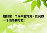 如何做一个简单的灯笼（如何做一个简单的灯笼）