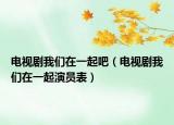 电视剧我们在一起吧（电视剧我们在一起演员表）