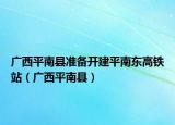 广西平南县准备开建平南东高铁站（广西平南县）