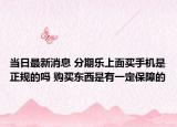 当日最新消息 分期乐上面买手机是正规的吗 购买东西是有一定保障的