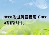 acca考试科目费用（acca考试科目）