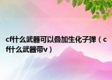 cf什么武器可以叠加生化子弹（cf什么武器带v）