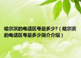 哈尔滨的电话区号是多少?（哈尔滨的电话区号是多少简介介绍）