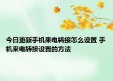 今日更新手机来电转接怎么设置 手机来电转接设置的方法