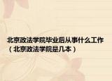 北京政法学院毕业后从事什么工作（北京政法学院是几本）