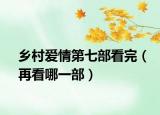 乡村爱情第七部看完（再看哪一部）