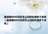 捷波朗MINI耳机怎么同时处理多个来电（捷波朗MINI耳机怎么同时处理多个来电）