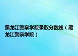 黑龙江警察学院录取分数线（黑龙江警察学院）