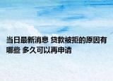 当日最新消息 贷款被拒的原因有哪些 多久可以再申请