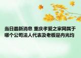 当日最新消息 重庆孝爱之家网属于哪个公司法人代表及老板是冉光均