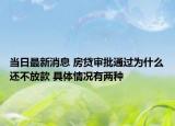 当日最新消息 房贷审批通过为什么还不放款 具体情况有两种