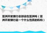 亚洲开发银行总部设在亚洲吗（亚洲开发银行是一个什么性质的机构）