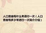 人口普查每什么年进行一次（人口普查每多少年进行一次简介介绍）
