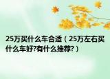25万买什么车合适（25万左右买什么车好?有什么推荐?）