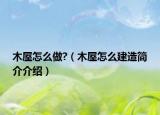 木屋怎么做?（木屋怎么建造简介介绍）