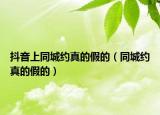抖音上同城约真的假的（同城约真的假的）