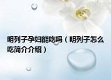 明列子孕妇能吃吗（明列子怎么吃简介介绍）