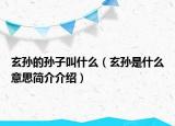 玄孙的孙子叫什么（玄孙是什么意思简介介绍）