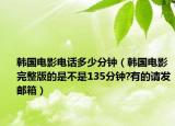 韩国电影电话多少分钟（韩国电影完整版的是不是135分钟?有的请发邮箱）