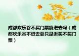成都欢乐谷不买门票能进去吗（成都欢乐谷不进去耍只是逛买不买门票）