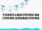今日更新怎么看自己手机号码 看自己手机号码 如何查看自己手机号码