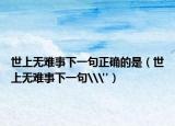 世上无难事下一句正确的是（世上无难事下一句\